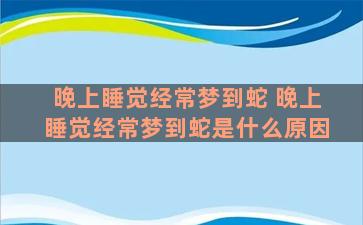 晚上睡觉经常梦到蛇 晚上睡觉经常梦到蛇是什么原因